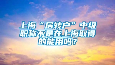 上海“居转户”中级职称不是在上海取得的能用吗？