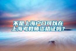 不是上海户口可以在上海考教师资格证吗？