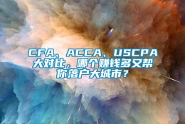 CFA、ACCA、USCPA大对比，哪个赚钱多又帮你落户大城市？