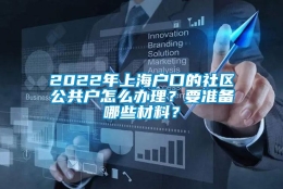 2022年上海户口的社区公共户怎么办理？要准备哪些材料？