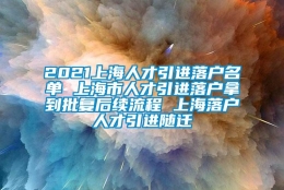 2021上海人才引进落户名单 上海市人才引进落户拿到批复后续流程 上海落户人才引进随迁