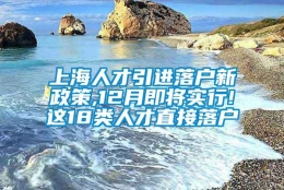 上海人才引进落户新政策,12月即将实行!这18类人才直接落户