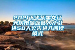 2021下半年黑龙江大庆市肇源县人才引进50人公告进入阅读模式