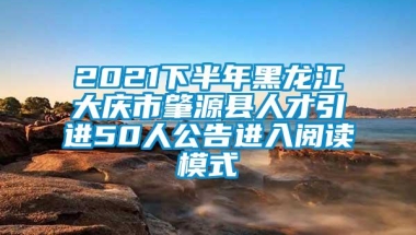 2021下半年黑龙江大庆市肇源县人才引进50人公告进入阅读模式