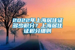 2022年上海居住证多少积分？上海居住证积分细则