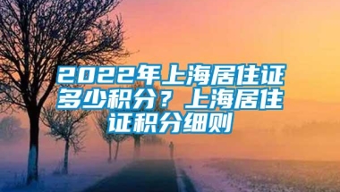 2022年上海居住证多少积分？上海居住证积分细则