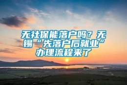 无社保能落户吗？无锡“先落户后就业”办理流程来了