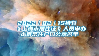 2022／02／15持有《上海市居住证》人员申办本市常住户口公示名单