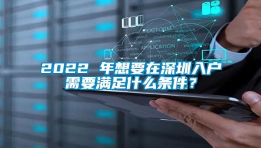 2022 年想要在深圳入户需要满足什么条件？