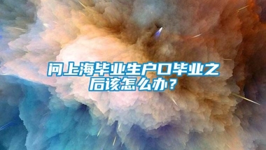 问上海毕业生户口毕业之后该怎么办？