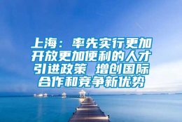 上海：率先实行更加开放更加便利的人才引进政策 增创国际合作和竞争新优势