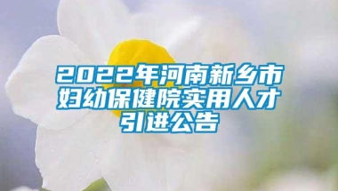 2022年河南新乡市妇幼保健院实用人才引进公告