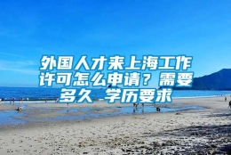 外国人才来上海工作许可怎么申请？需要多久 学历要求