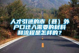 人才引进的市（县）外户口迁入需要的材料和流程是怎样的？