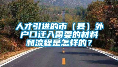 人才引进的市（县）外户口迁入需要的材料和流程是怎样的？