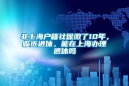 非上海户籍社保缴了10年，临近退休，能在上海办理退休吗