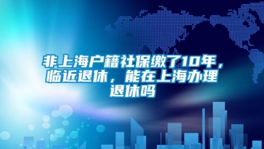 非上海户籍社保缴了10年，临近退休，能在上海办理退休吗