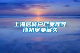 上海居转户已受理等待初审要多久