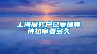 上海居转户已受理等待初审要多久