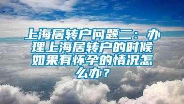 上海居转户问题二：办理上海居转户的时候如果有怀孕的情况怎么办？