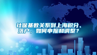 社保基数关系到上海积分、落户，如何申报和调整？