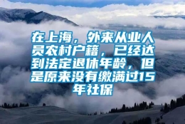 在上海，外来从业人员农村户籍，已经达到法定退休年龄，但是原来没有缴满过15年社保