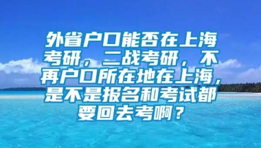 外省户口能否在上海考研，二战考研，不再户口所在地在上海，是不是报名和考试都要回去考啊？