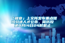 「就业」上交所发布重点领域引进人才公告，简历投递8月14日24时截止