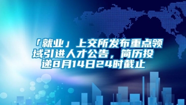 「就业」上交所发布重点领域引进人才公告，简历投递8月14日24时截止