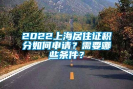 2022上海居住证积分如何申请？需要哪些条件？