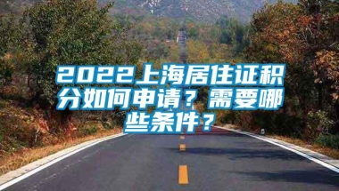 2022上海居住证积分如何申请？需要哪些条件？