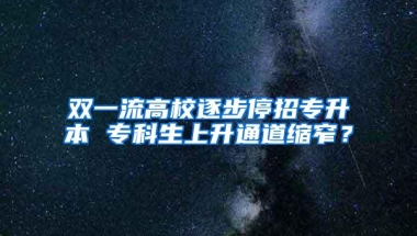 双一流高校逐步停招专升本 专科生上升通道缩窄？