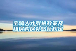 宝鸡人才引进政策及租房购房补贴新规定