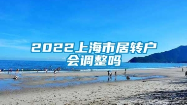 2022上海市居转户会调整吗