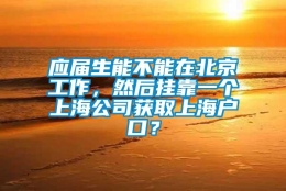 应届生能不能在北京工作，然后挂靠一个上海公司获取上海户口？