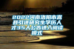 2022河南洛阳市嵩县引进研究生学历人才35人公告进入阅读模式