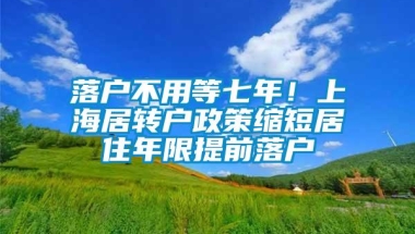 落户不用等七年！上海居转户政策缩短居住年限提前落户