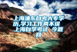 上海浦东自考大专学历,学习工作两不误 上海自学考试 今题网