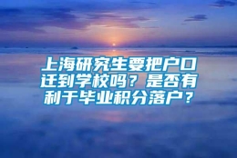 上海研究生要把户口迁到学校吗？是否有利于毕业积分落户？