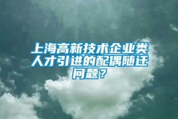 上海高新技术企业类人才引进的配偶随迁问题？