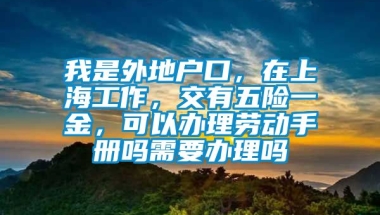 我是外地户口，在上海工作，交有五险一金，可以办理劳动手册吗需要办理吗