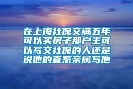 在上海社保交满五年可以买房子那户主可以写交社保的人还是说他的直系亲属写他