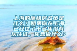 上海的廉租房政策是什么？如果你在上海已经住了十多年没有居住证，你想做什么？