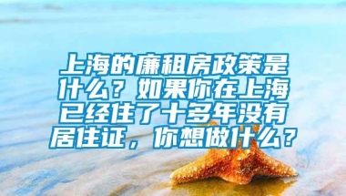 上海的廉租房政策是什么？如果你在上海已经住了十多年没有居住证，你想做什么？