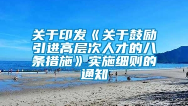 关于印发《关于鼓励引进高层次人才的八条措施》实施细则的通知