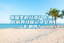 应届生积分落户上海，此前有社保记录会有影响吗？