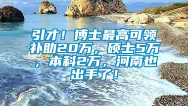 引才！博士最高可领补助20万，硕士5万，本科2万，河南也出手了！