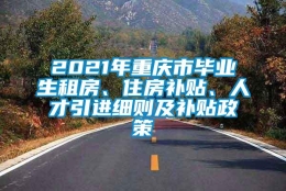 2021年重庆市毕业生租房、住房补贴、人才引进细则及补贴政策