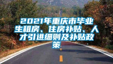 2021年重庆市毕业生租房、住房补贴、人才引进细则及补贴政策