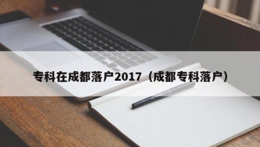 专科在成都落户2017（成都专科落户）